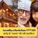 Aaradhya Bachchan बनेगी 120 करोड़ के “जलसा” की नयी मालकिन!